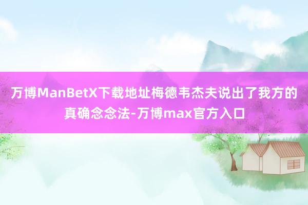 万博ManBetX下载地址梅德韦杰夫说出了我方的真确念念法-万博max官方入口