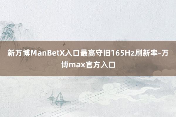 新万博ManBetX入口最高守旧165Hz刷新率-万博max官方入口