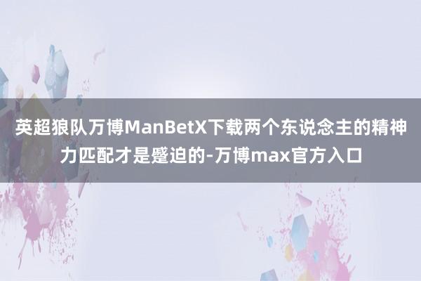 英超狼队万博ManBetX下载两个东说念主的精神力匹配才是蹙迫的-万博max官方入口