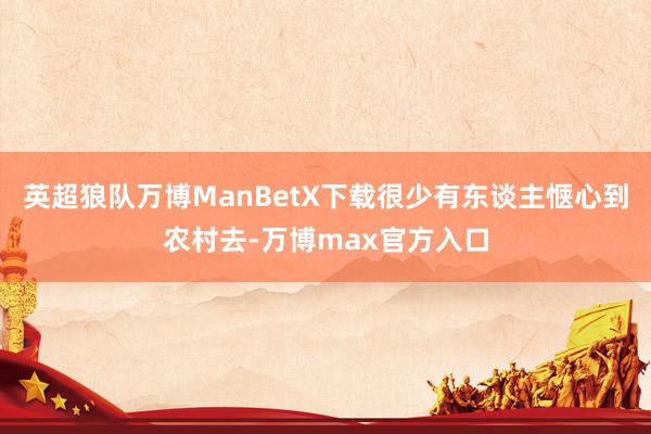 英超狼队万博ManBetX下载很少有东谈主惬心到农村去-万博max官方入口