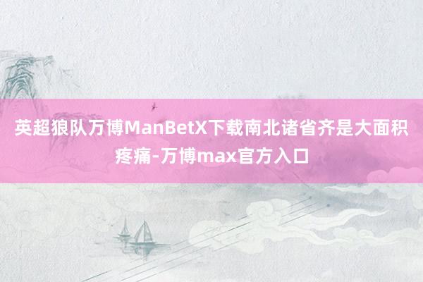 英超狼队万博ManBetX下载南北诸省齐是大面积疼痛-万博max官方入口