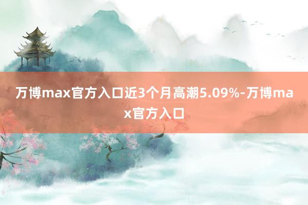 万博max官方入口近3个月高潮5.09%-万博max官方入口