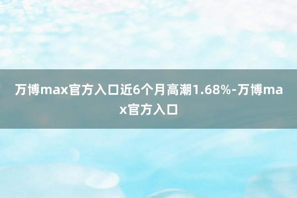 万博max官方入口近6个月高潮1.68%-万博max官方入口