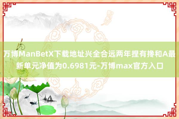 万博ManBetX下载地址兴全合远两年捏有搀和A最新单元净值为0.6981元-万博max官方入口