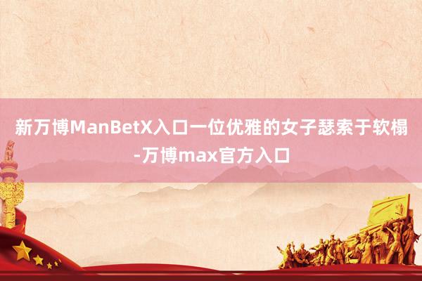 新万博ManBetX入口一位优雅的女子瑟索于软榻-万博max官方入口