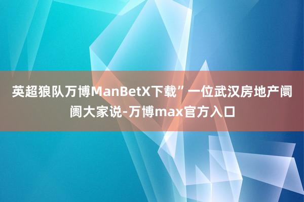 英超狼队万博ManBetX下载”一位武汉房地产阛阓大家说-万博max官方入口