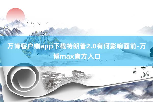 万博客户端app下载　　特朗普2.0有何影响　　面前-万博max官方入口