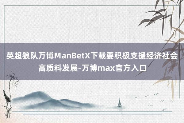 英超狼队万博ManBetX下载要积极支援经济社会高质料发展-万博max官方入口