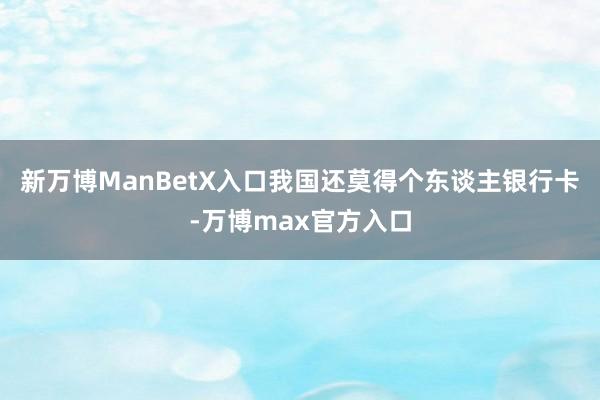 新万博ManBetX入口我国还莫得个东谈主银行卡-万博max官方入口