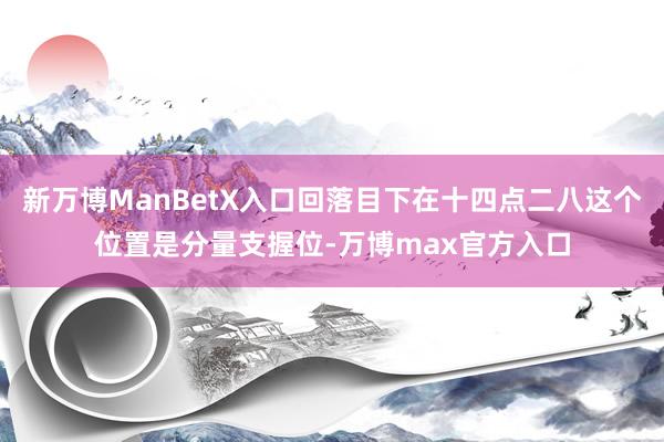 新万博ManBetX入口回落目下在十四点二八这个位置是分量支握位-万博max官方入口