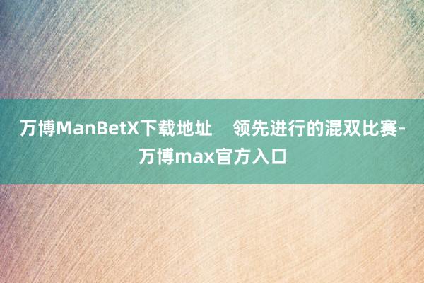 万博ManBetX下载地址    领先进行的混双比赛-万博max官方入口