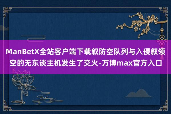 ManBetX全站客户端下载叙防空队列与入侵叙领空的无东谈主机发生了交火-万博max官方入口