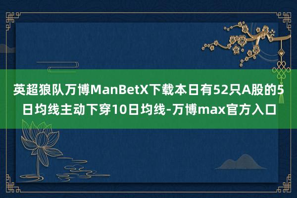 英超狼队万博ManBetX下载本日有52只A股的5日均线主动下穿10日均线-万博max官方入口