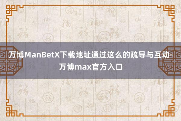 万博ManBetX下载地址通过这么的疏导与互动-万博max官方入口