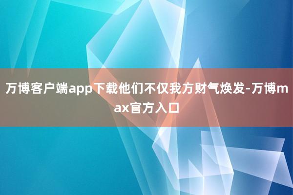 万博客户端app下载他们不仅我方财气焕发-万博max官方入口