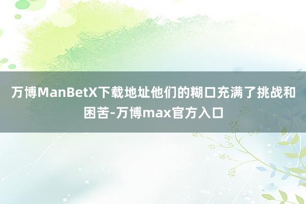 万博ManBetX下载地址他们的糊口充满了挑战和困苦-万博max官方入口