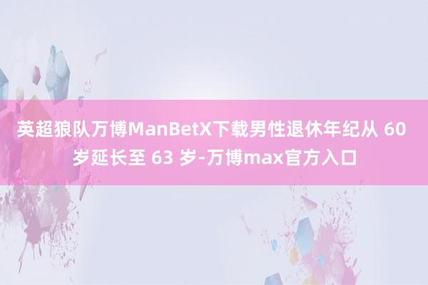 英超狼队万博ManBetX下载男性退休年纪从 60 岁延长至 63 岁-万博max官方入口