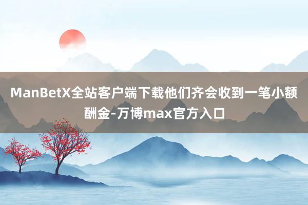 ManBetX全站客户端下载他们齐会收到一笔小额酬金-万博max官方入口