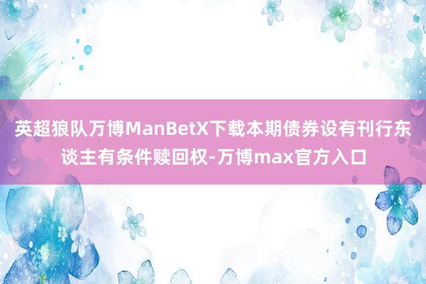 英超狼队万博ManBetX下载本期债券设有刊行东谈主有条件赎回权-万博max官方入口