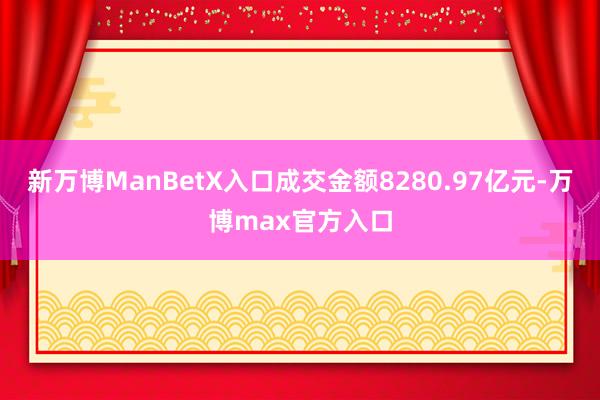 新万博ManBetX入口成交金额8280.97亿元-万博max官方入口