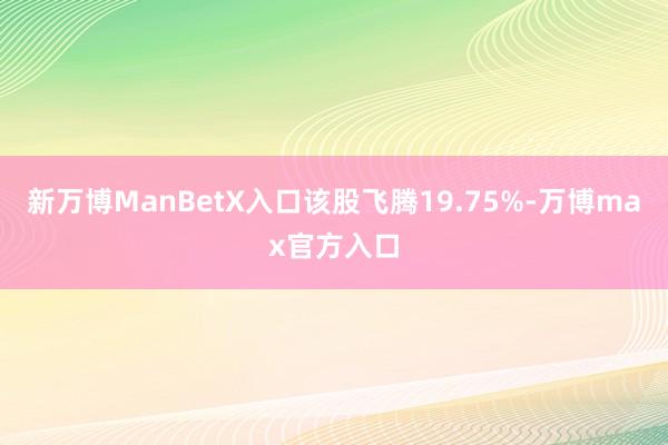 新万博ManBetX入口该股飞腾19.75%-万博max官方入口