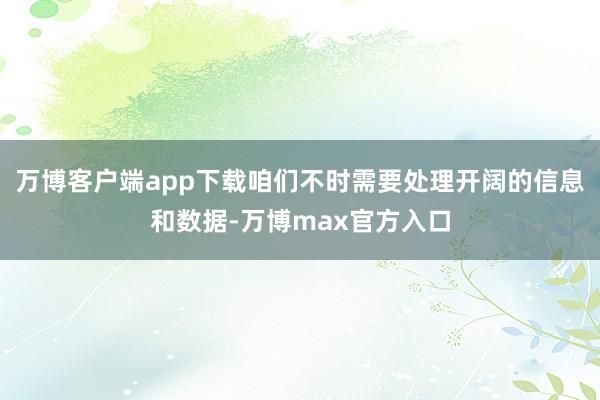 万博客户端app下载咱们不时需要处理开阔的信息和数据-万博max官方入口