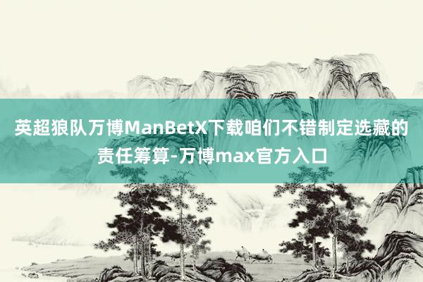 英超狼队万博ManBetX下载咱们不错制定选藏的责任筹算-万博max官方入口