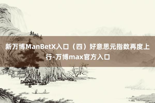 新万博ManBetX入口（四）好意思元指数再度上行-万博max官方入口