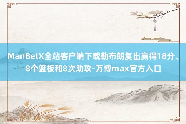 ManBetX全站客户端下载勒布朗复出赢得18分、8个篮板和8次助攻-万博max官方入口