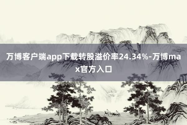 万博客户端app下载转股溢价率24.34%-万博max官方入口