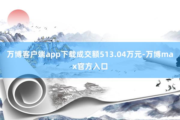 万博客户端app下载成交额513.04万元-万博max官方入口