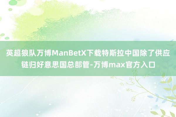 英超狼队万博ManBetX下载特斯拉中国除了供应链归好意思国总部管-万博max官方入口