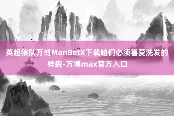 英超狼队万博ManBetX下载咱们必须喜爱洗发的样貌-万博max官方入口