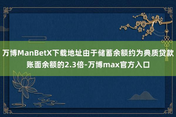 万博ManBetX下载地址由于储蓄余额约为典质贷款账面余额的2.3倍-万博max官方入口