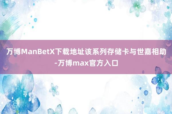 万博ManBetX下载地址该系列存储卡与世嘉相助-万博max官方入口