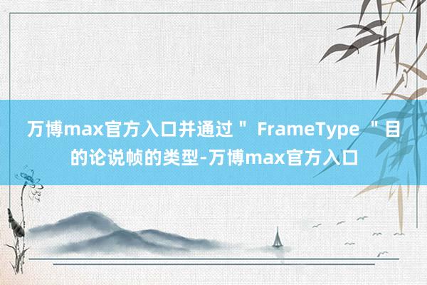 万博max官方入口并通过＂ FrameType ＂目的论说帧的类型-万博max官方入口