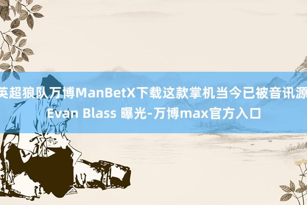 英超狼队万博ManBetX下载这款掌机当今已被音讯源 Evan Blass 曝光-万博max官方入口