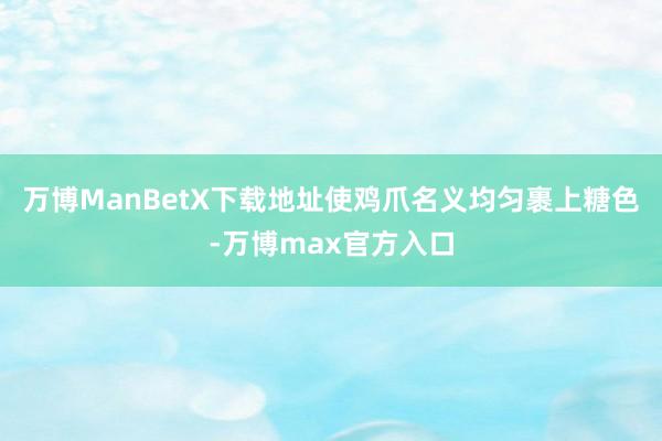 万博ManBetX下载地址使鸡爪名义均匀裹上糖色-万博max官方入口