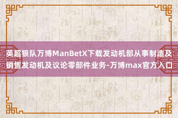 英超狼队万博ManBetX下载发动机部从事制造及销售发动机及议论零部件业务-万博max官方入口