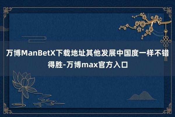 万博ManBetX下载地址其他发展中国度一样不错得胜-万博max官方入口