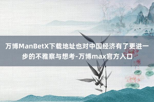 万博ManBetX下载地址也对中国经济有了更进一步的不雅察与想考-万博max官方入口