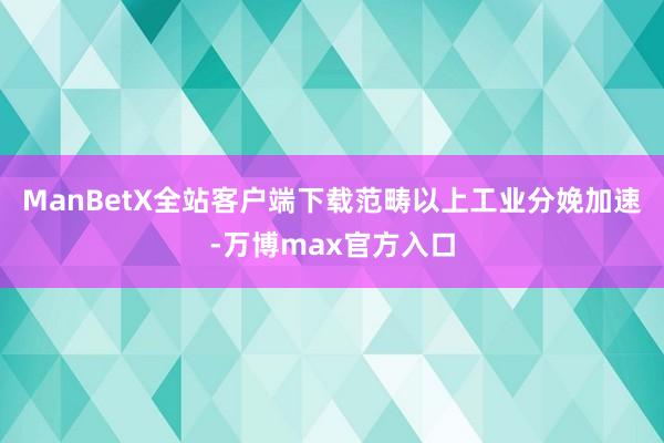 ManBetX全站客户端下载范畴以上工业分娩加速-万博max官方入口