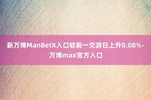 新万博ManBetX入口较前一交游日上升0.08%-万博max官方入口