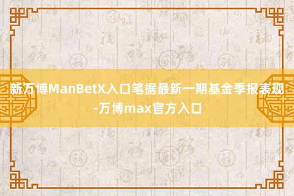 新万博ManBetX入口笔据最新一期基金季报表现-万博max官方入口