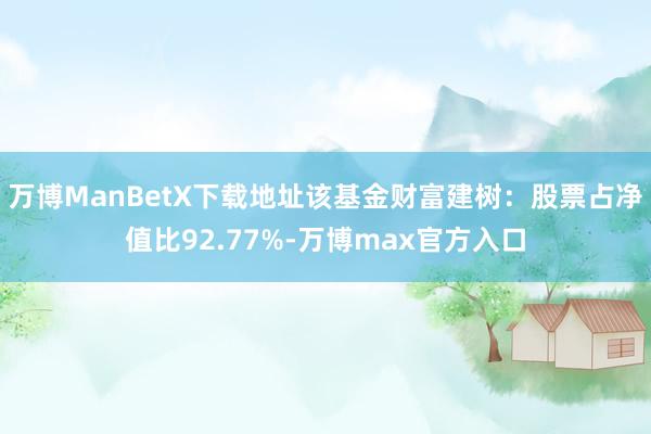 万博ManBetX下载地址该基金财富建树：股票占净值比92.77%-万博max官方入口