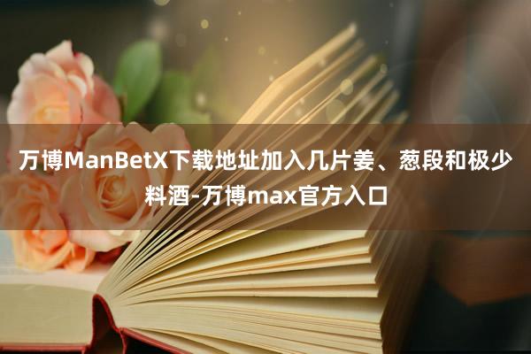 万博ManBetX下载地址加入几片姜、葱段和极少料酒-万博max官方入口