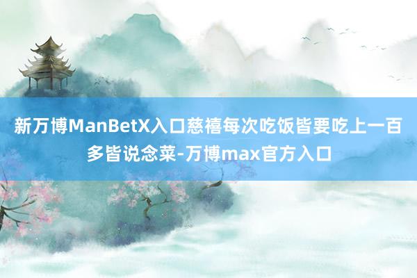 新万博ManBetX入口慈禧每次吃饭皆要吃上一百多皆说念菜-万博max官方入口