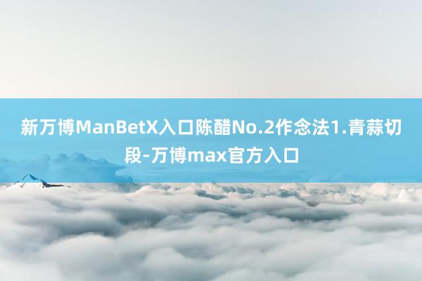 新万博ManBetX入口陈醋No.2作念法1.青蒜切段-万博max官方入口