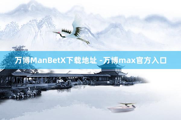 万博ManBetX下载地址 -万博max官方入口