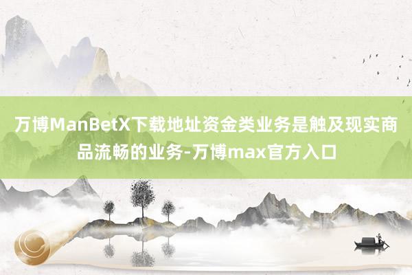 万博ManBetX下载地址资金类业务是触及现实商品流畅的业务-万博max官方入口